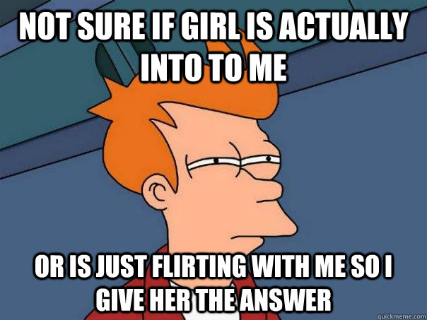 Not sure if girl is actually into to me Or is just flirting with me so I give her the answer  Futurama Fry