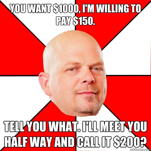 you want $1000, I'm willing to pay $150. tell you what. I'll meet you half way and call it $200?  Pawn Star