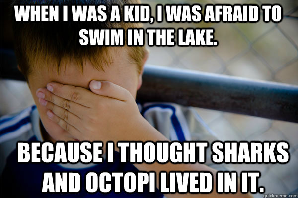 when i was a kid, i was afraid to swim in the lake.  because i thought sharks and octopi lived in it.  Confession kid