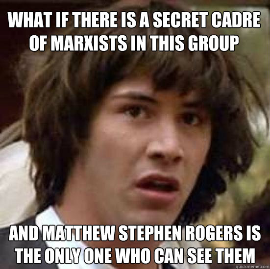 What if there is a secret cadre of Marxists in this group And Matthew Stephen Rogers is the only one who can see them  conspiracy keanu