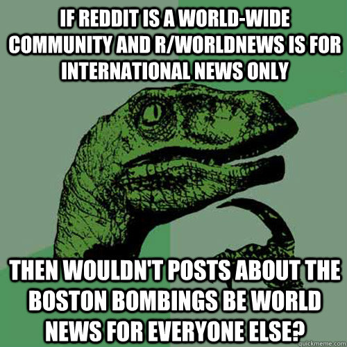 If reddit is a world-wide community and r/worldnews is for international news only then wouldn't posts about the Boston bombings be world news for everyone else?  Philosoraptor