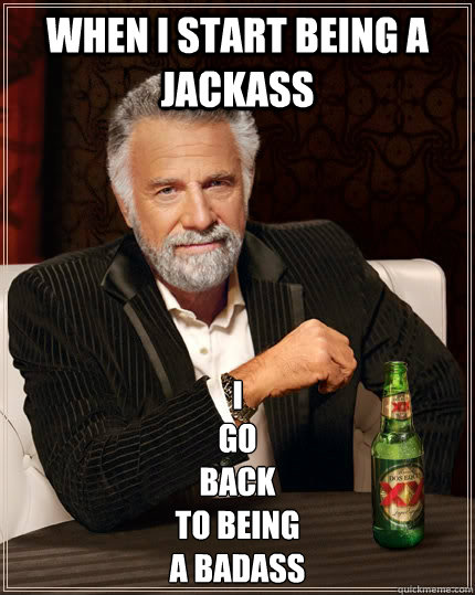 When I start being a jackass I
Go
Back
To being
A BADass - When I start being a jackass I
Go
Back
To being
A BADass  The Most Interesting Man In The World