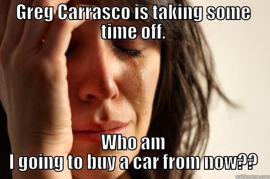 GREG CARRASCO IS TAKING SOME TIME OFF. WHO AM I GOING TO BUY A CAR FROM NOW?? First World Problems