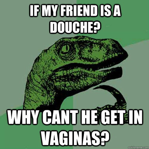 if my friend is a douche? Why cant he get in vaginas?  Philosoraptor