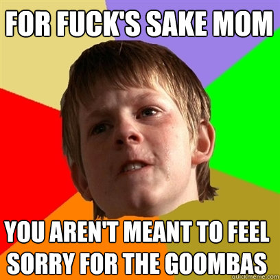 For fuck's sake mom you aren't meant to feel sorry for the goombas  Angry School Boy