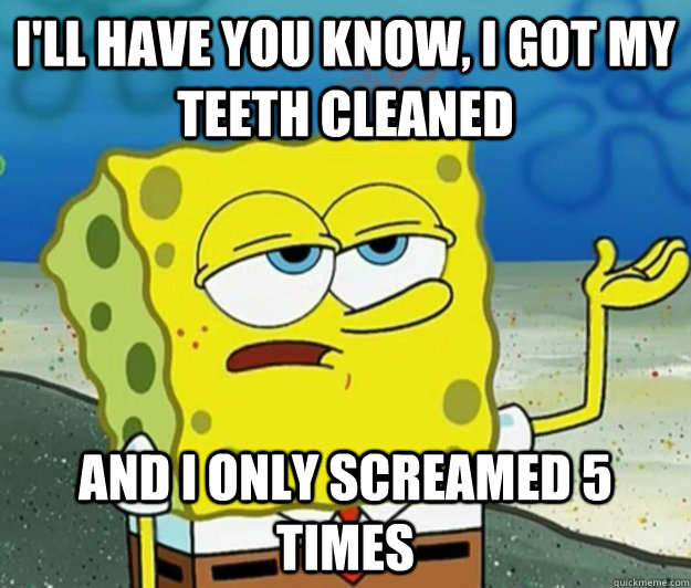 I'll have you know, I got my teeth cleaned  And I only screamed 5 times - I'll have you know, I got my teeth cleaned  And I only screamed 5 times  Tough Spongebob