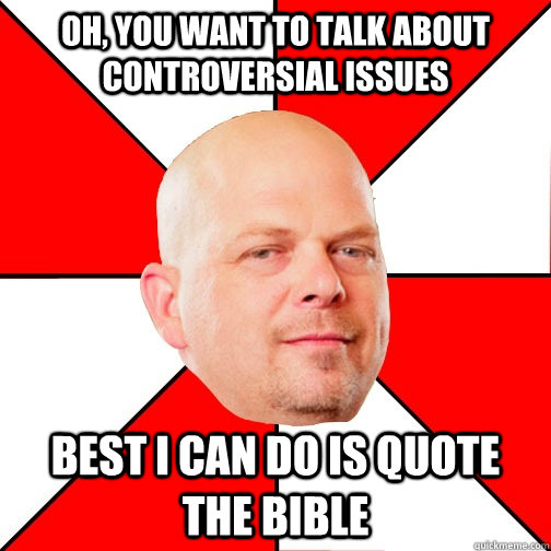 Oh, You want to talk about  controversial issues Best I can do is quote the bible  Pawn Star