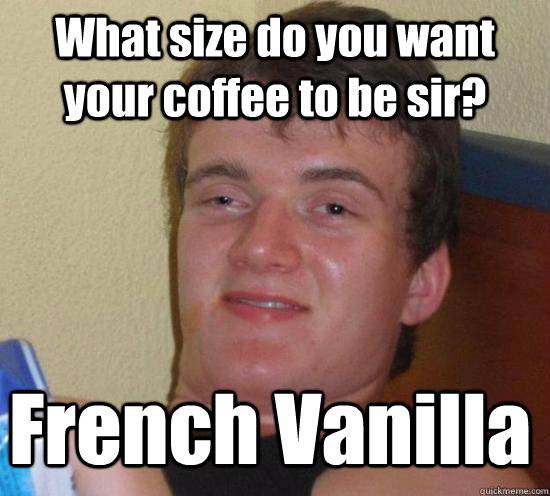 What size do you want your coffee to be sir? French Vanilla  10 Guy