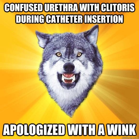 Confused urethra with clitoris during catheter insertion Apologized with a wink  Courage Wolf