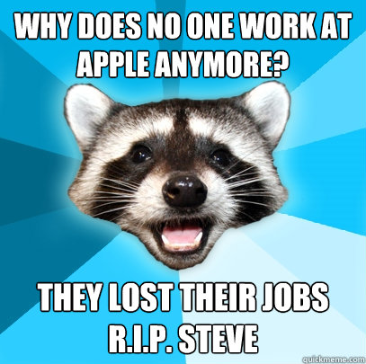 Why does no one work at apple anymore? They lost their jobs
r.i.p. steve  Lame Pun Coon