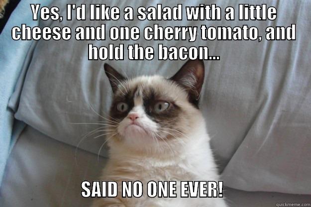 YES, I'D LIKE A SALAD WITH A LITTLE CHEESE AND ONE CHERRY TOMATO, AND HOLD THE BACON...                         SAID NO ONE EVER!                         Grumpy Cat