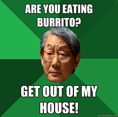 are you eating burrito? get out of my house!  High Expectations Asian Father