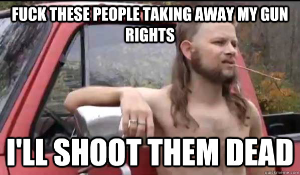 fuck these people taking away my gun rights I'll shoot them dead  Almost Politically Correct Redneck