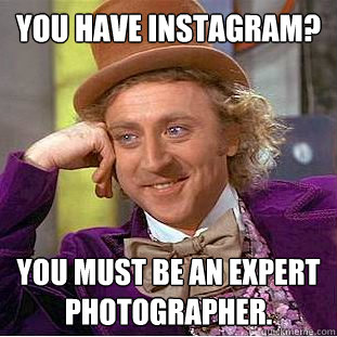 You have instagram? You must be an expert photographer.  Condescending Wonka