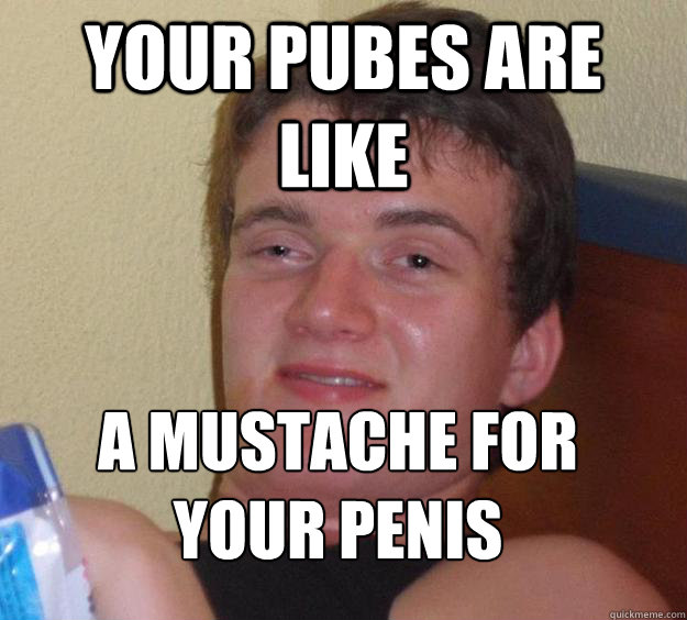 your pubes are like  a mustache for your penis
 - your pubes are like  a mustache for your penis
  10 Guy