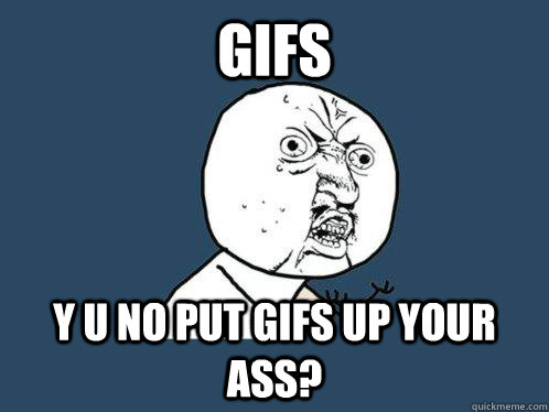 gifs y u no put gifs up your ass? - gifs y u no put gifs up your ass?  Y U No