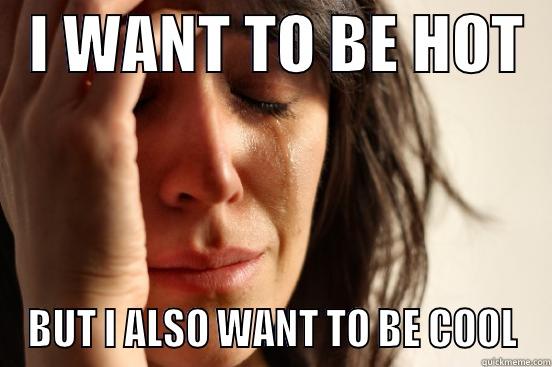   I WANT TO BE HOT   BUT I ALSO WANT TO BE COOL First World Problems