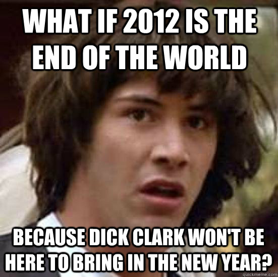 what if 2012 is the end of the world because dick clark won't be here to bring in the new year?  conspiracy keanu