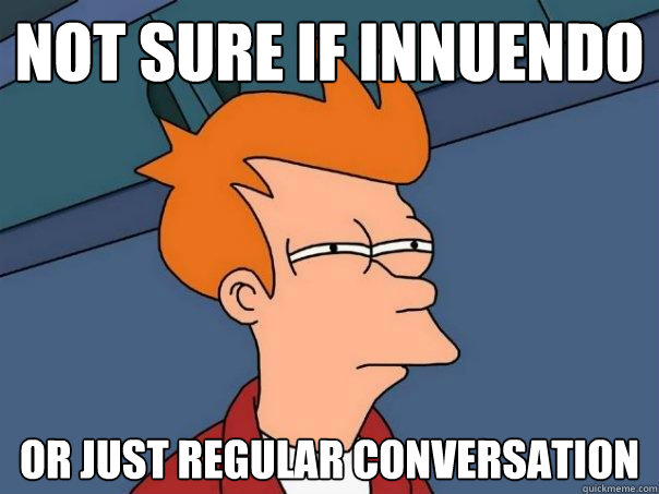 not sure if innuendo or just regular conversation  Futurama Fry