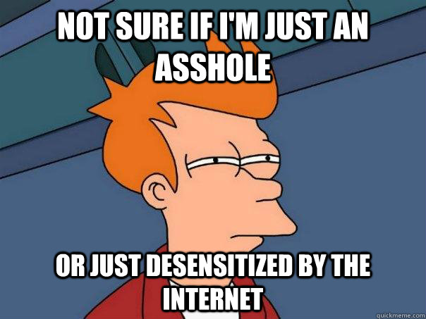 Not sure if I'm just an asshole or just desensitized by the internet - Not sure if I'm just an asshole or just desensitized by the internet  Futurama Fry