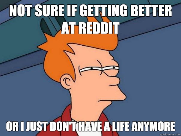 Not sure if getting better at reddit Or I just don't have a life anymore  Futurama Fry