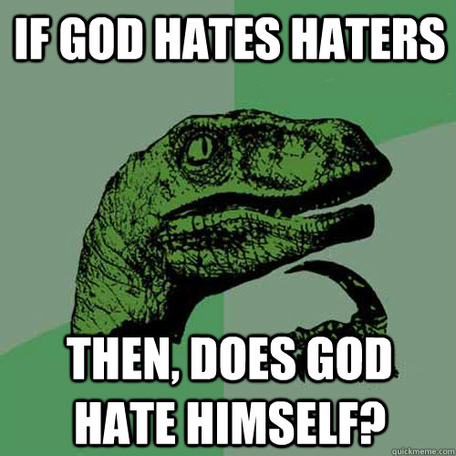 If god hates haters then, does god hate himself?  Philosoraptor