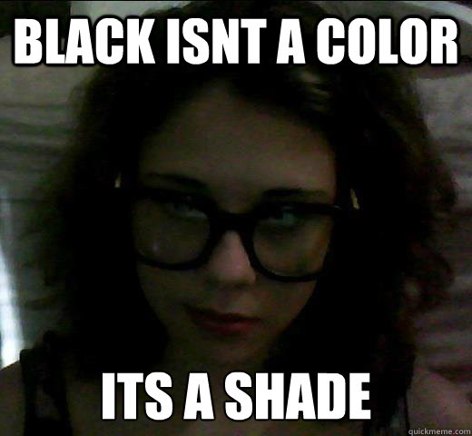 Black isnt a color Its a shade   Pretentious Art Student