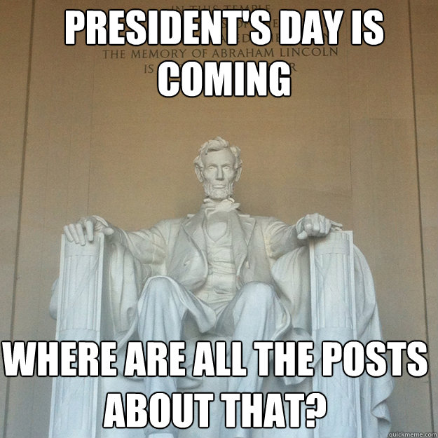 President's day is coming Where are all the posts about that?  