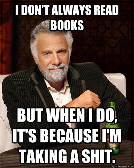 I don't always read books but when I do, it's because i'm taking a shit.  The Most Interesting Man In The World