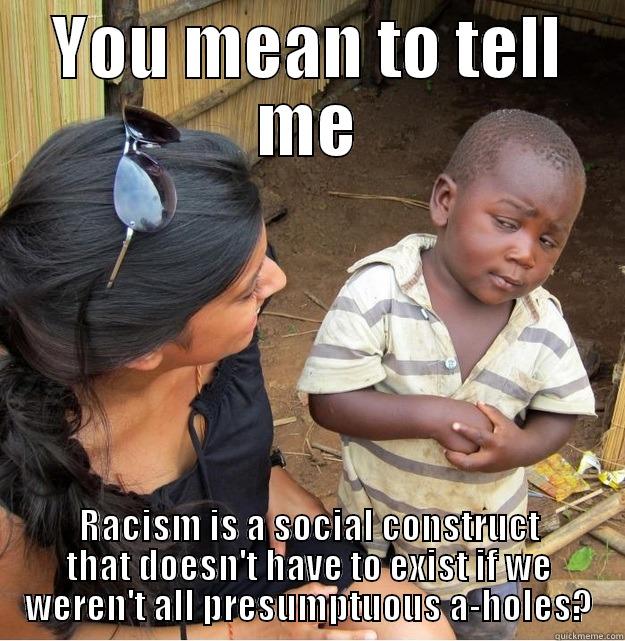 YOU MEAN TO TELL ME RACISM IS A SOCIAL CONSTRUCT THAT DOESN'T HAVE TO EXIST IF WE WEREN'T ALL PRESUMPTUOUS A-HOLES? Skeptical Third World Kid