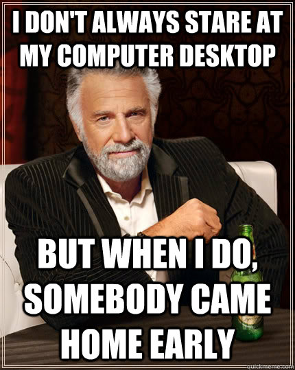 I don't always stare at my computer desktop but when I do, somebody came home early  The Most Interesting Man In The World