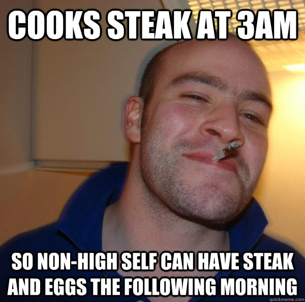 Cooks Steak at 3am So non-high self can have steak and eggs the following morning - Cooks Steak at 3am So non-high self can have steak and eggs the following morning  Misc