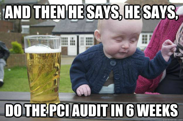 And then he says, he says,  Do the PCI audit in 6 weeks  - And then he says, he says,  Do the PCI audit in 6 weeks   drunk baby