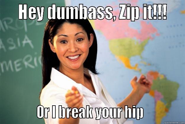 Zip it!  -    HEY DUMBASS, ZIP IT!!!              OR I BREAK YOUR HIP             Unhelpful High School Teacher