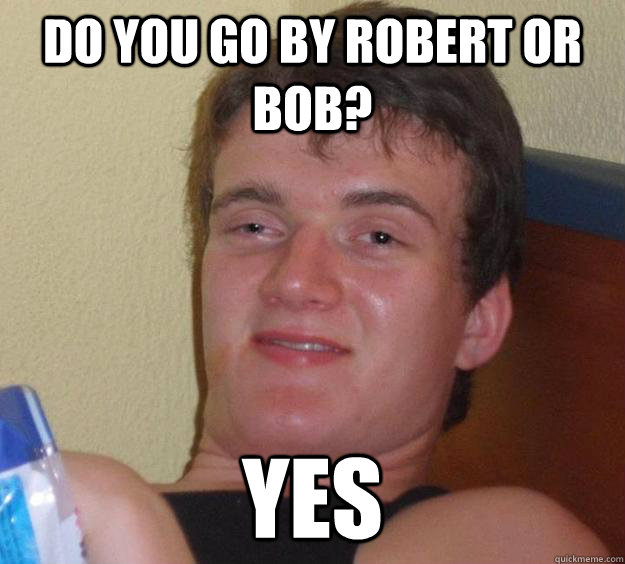 Do you go by Robert or Bob? Yes - Do you go by Robert or Bob? Yes  10 Guy