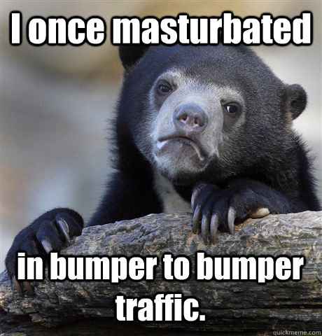 I once masturbated in bumper to bumper traffic.  Confession Bear