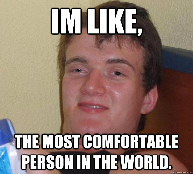 Im like, The most comfortable person in the world. - Im like, The most comfortable person in the world.  10 Guy