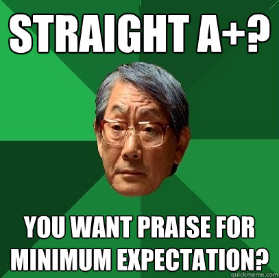 straight a+? you want praise for minimum expectation?  High Expectations Asian Father