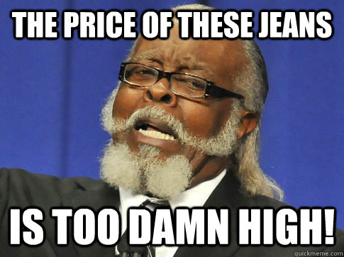 the price of these jeans IS TOO DAMN HIGH! - the price of these jeans IS TOO DAMN HIGH!  too high