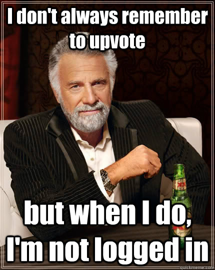 I don't always remember to upvote but when I do, I'm not logged in  The Most Interesting Man In The World