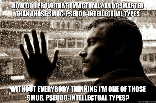 HOW DO I PROVE THAT I'M ACTUALLY A LOT SMARTER THAN THOSE SMUG, PSEUDO-INTELLECTUAL TYPES WITHOUT EVERYBODY THINKING I'M ONE OF THOSE SMUG, PSEUDO-INTELLECTUAL TYPES?  Over-Educated Problems