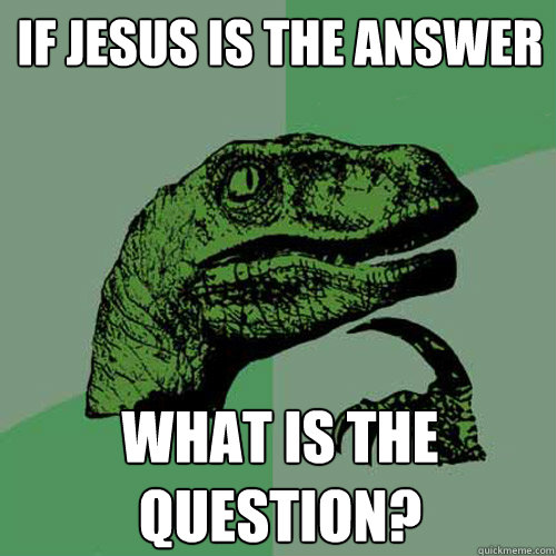 If Jesus is the answer What is the question?  Philosoraptor