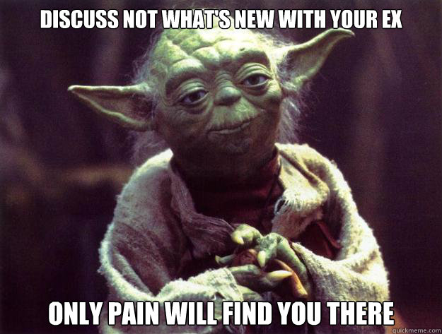 Discuss not what's new with your ex only pain will find you there  Yoda