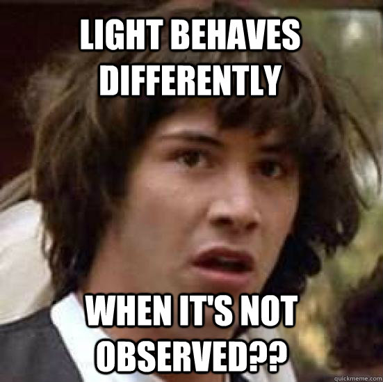 light behaves differently when it's not observed??  conspiracy keanu