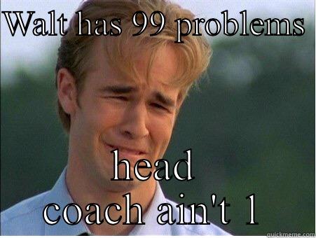 WALT HAS 99 PROBLEMS  HEAD COACH AIN'T 1 1990s Problems