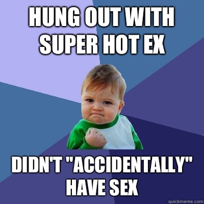 Hung out with super hot ex Didn't 