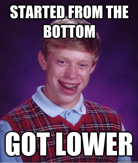 started from the bottom got lower  Bad Luck Brian