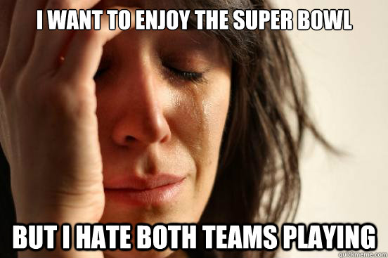 I want to enjoy the super bowl but i hate both teams playing  First World Problems