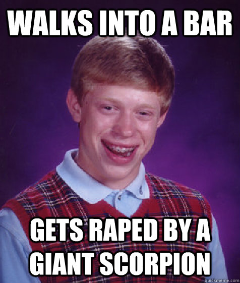 Walks into a bar Gets raped by a giant scorpion  - Walks into a bar Gets raped by a giant scorpion   Bad Luck Brian