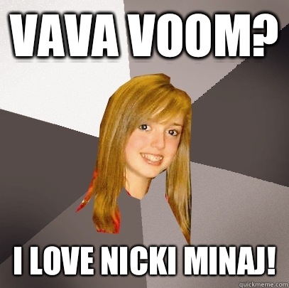 Vava Voom? I love Nicki Minaj!  Musically Oblivious 8th Grader